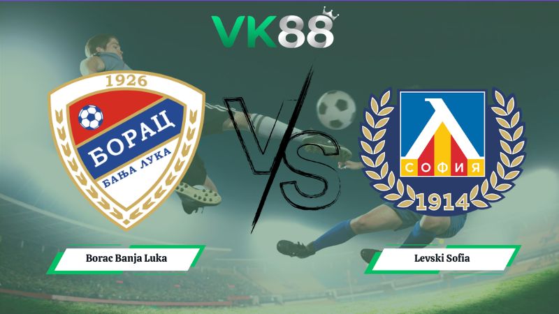 Nhận định soi kèo Borac Banja Luka vs Levski Sofia 01h30 ngày 08/07/2026