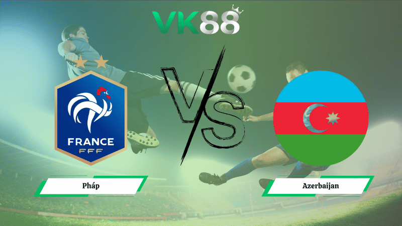Nhận định soi kèo Pháp vs Azerbaijan 01h45 ngày 11/10/2025