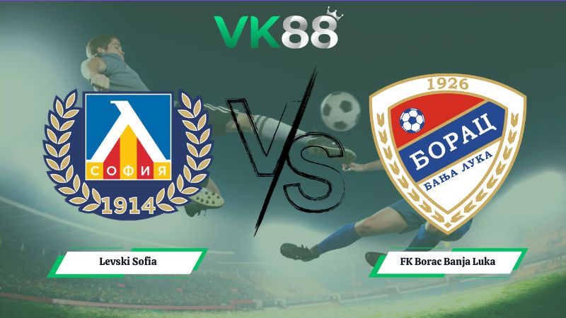 Nhận định soi kèo Levski Sofia vs FK Borac Banja Luka 00h30 ngày 15/07/2026