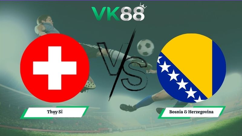 Nhận định soi kèo Thụy Sĩ vs Bosnia & Herzegovina 02h00 ngày 19/06/2026