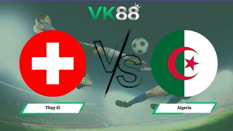Nhận định soi kèo Thụy Sĩ vs Algeria 10h00 ngày 03/07/2026