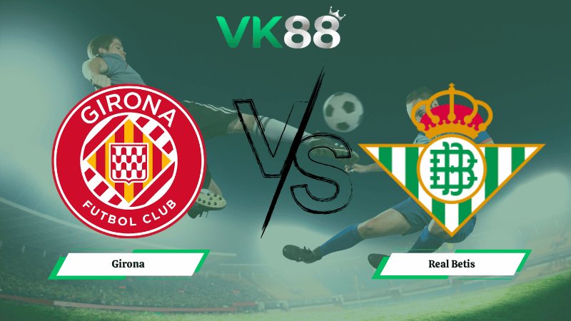 Nhận định soi kèo Girona vs Real Betis 02h30 ngày 22/04/2026