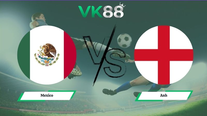 Nhận định soi kèo Mexico vs Anh 07h00 ngày 06/07/2026