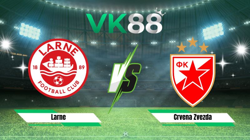 Nhận định soi kèo Larne vs Crvena Zvezda 02h00 ngày 22/07/2026
