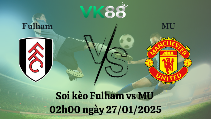 Nhận định soi kèo Fulham vs MU 02h00 ngày 27/01/2025 - Ngoại Hạng Anh