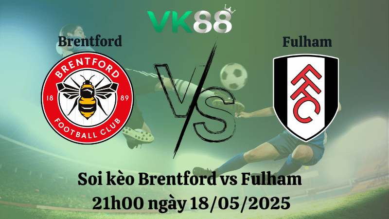 Nhận định soi kèo Brentford vs Fulham 21h00 ngày 18/05/2025 - Ngoại hạng Anh