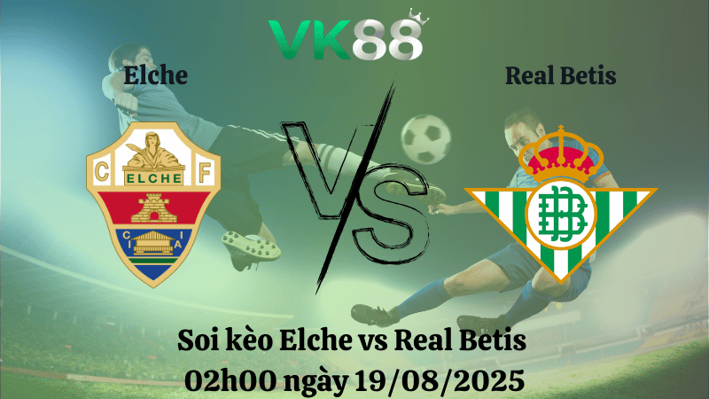 VK88 Nhận định soi kèo Elche vs Real Betis 02h00 ngày 19/08/2025 – La Liga
