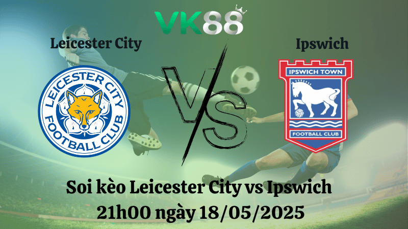 Nhận định soi kèo Leicester City vs Ipswich 21h00 ngày 18/05/2025 - Ngoại hạng Anh