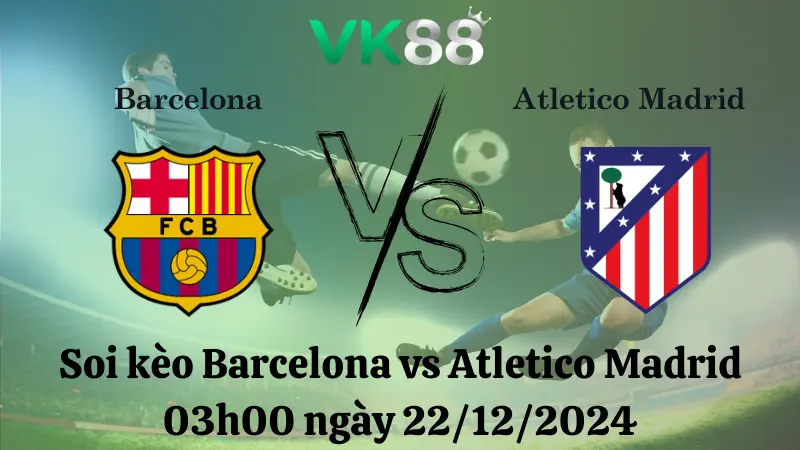Nhận định soi kèo Barcelona vs Atletico Madrid 03h00 ngày 22/12/2024 – La Liga