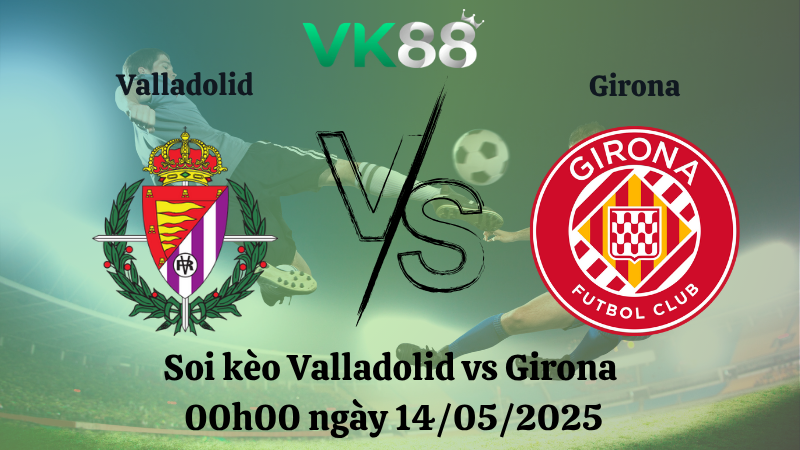Nhận định soi kèo Valladolid vs Girona 00h00 ngày 14/05/2025 - La Liga